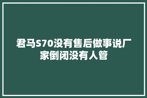 君马S70没有售后做事说厂家倒闭没有人管 汽车知识