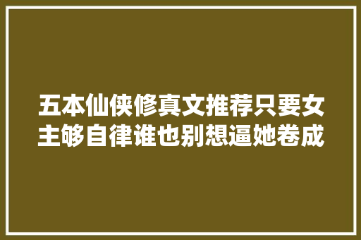五本仙侠修真文推荐只要女主够自律谁也别想逼她卷成无敌王