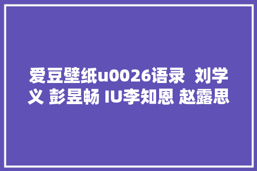 爱豆壁纸u0026语录  刘学义 彭昱畅 IU李知恩 赵露思 任切切 景甜