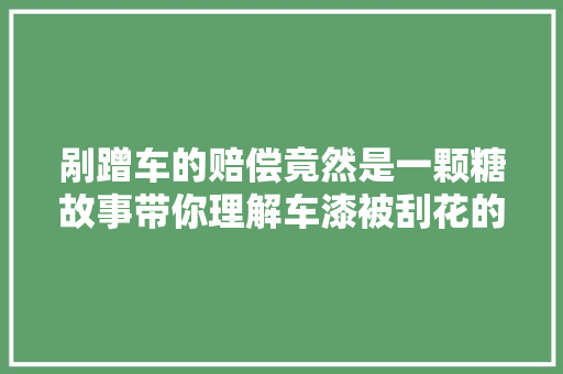剐蹭车的赔偿竟然是一颗糖故事带你理解车漆被刮花的处理办法