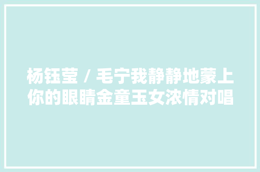 杨钰莹 / 毛宁我静静地蒙上你的眼睛金童玉女浓情对唱