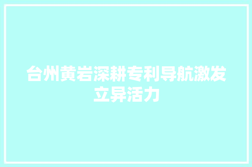 台州黄岩深耕专利导航激发立异活力