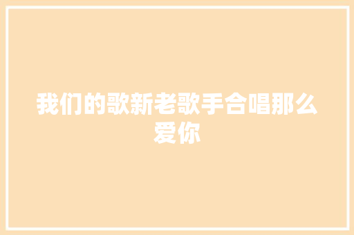 我们的歌新老歌手合唱那么爱你