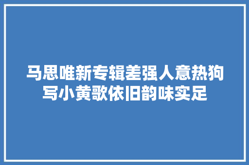 马思唯新专辑差强人意热狗写小黄歌依旧韵味实足