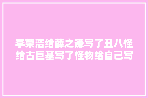 李荣浩给薛之谦写了丑八怪给古巨基写了怪物给自己写了模特