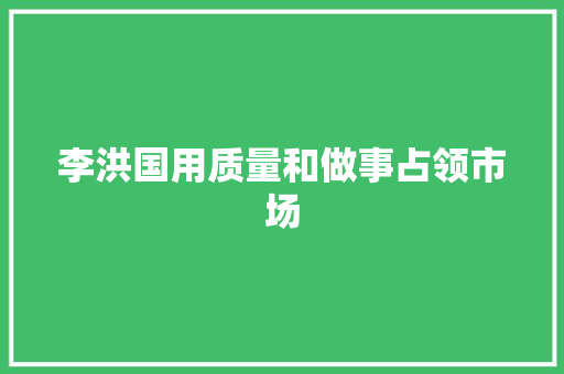 李洪国用质量和做事占领市场