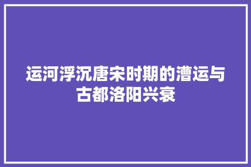 运河浮沉唐宋时期的漕运与古都洛阳兴衰