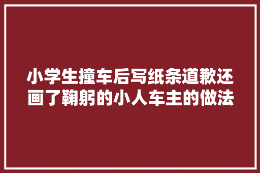 小学生撞车后写纸条道歉还画了鞠躬的小人车主的做法尽显格局
