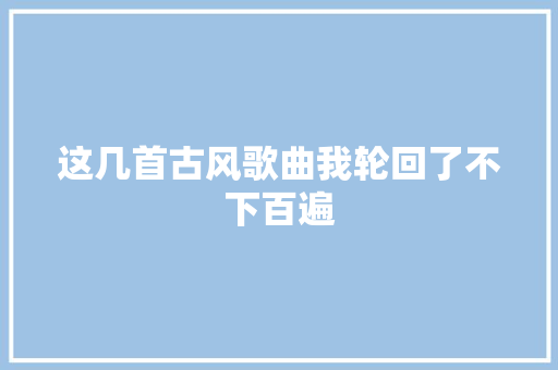 这几首古风歌曲我轮回了不下百遍