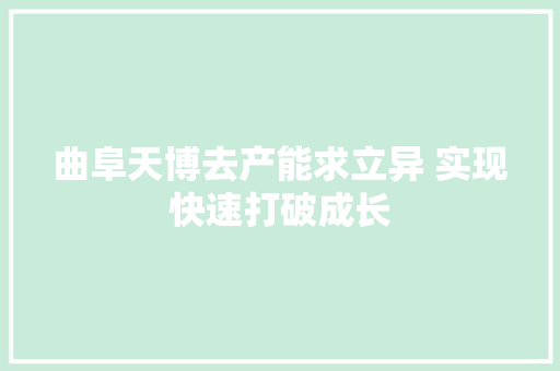 曲阜天博去产能求立异 实现快速打破成长