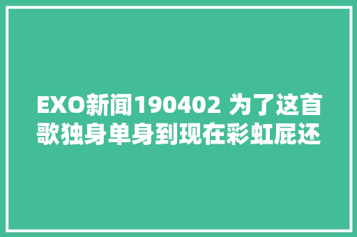 EXO新闻190402 为了这首歌独身单身到现在彩虹屁还得向SM人员学