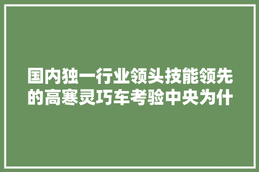国内独一行业领头技能领先的高寒灵巧车考验中央为什么落户牙克石