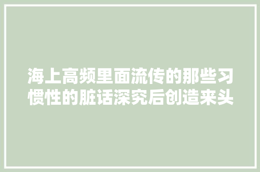 海上高频里面流传的那些习惯性的脏话深究后创造来头还真不小