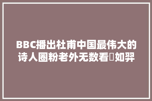 BBC播出杜甫中国最伟大的诗人圈粉老外无数看㸌如羿射九日落怎么翻译