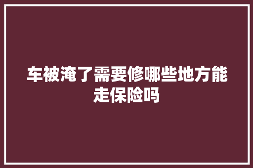 车被淹了需要修哪些地方能走保险吗