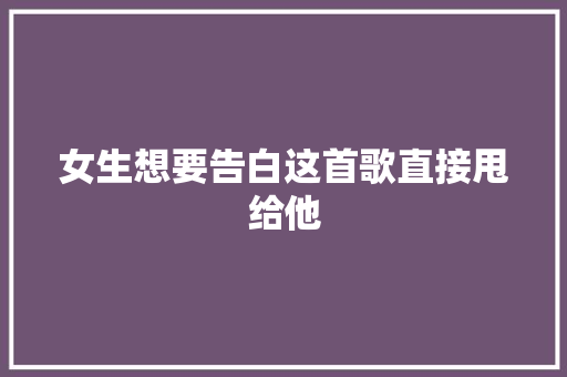 女生想要告白这首歌直接甩给他
