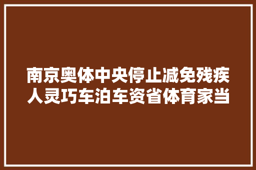 南京奥体中央停止减免残疾人灵巧车泊车资省体育家当集团现场督办