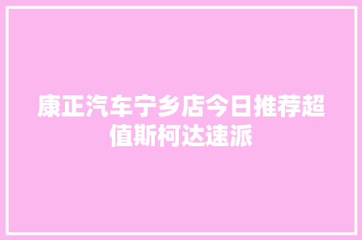 康正汽车宁乡店今日推荐超值斯柯达速派
