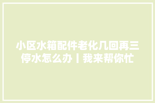小区水箱配件老化几回再三停水怎么办丨我来帮你忙