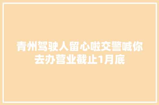 青州驾驶人留心啦交警喊你去办营业截止1月底