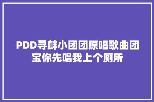 PDD寻衅小团团原唱歌曲团宝你先唱我上个厕所