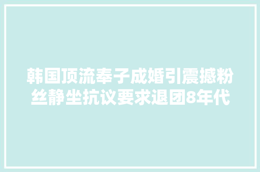 韩国顶流奉子成婚引震撼粉丝静坐抗议要求退团8年代言也飞了