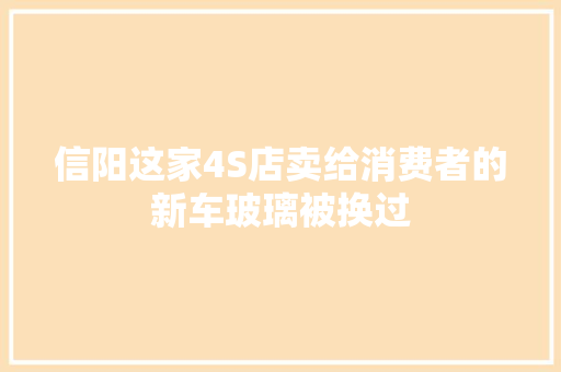 信阳这家4S店卖给消费者的新车玻璃被换过