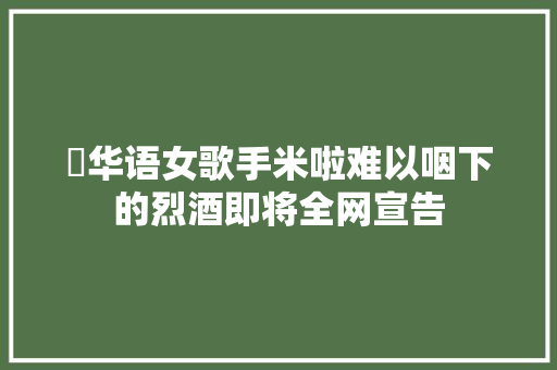 ​华语女歌手米啦难以咽下的烈酒即将全网宣告