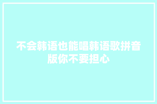 不会韩语也能唱韩语歌拼音版你不要担心