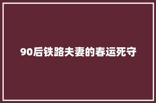 90后铁路夫妻的春运死守