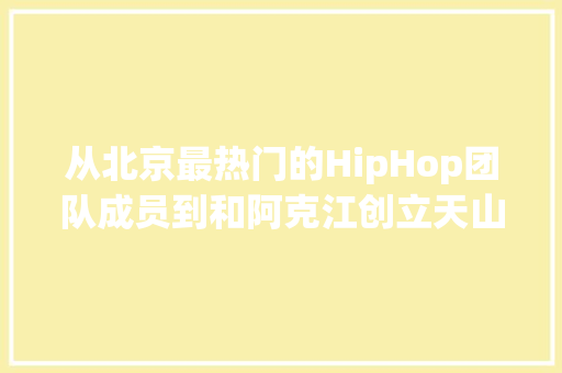 从北京最热门的HipHop团队成员到和阿克江创立天山扭捏客