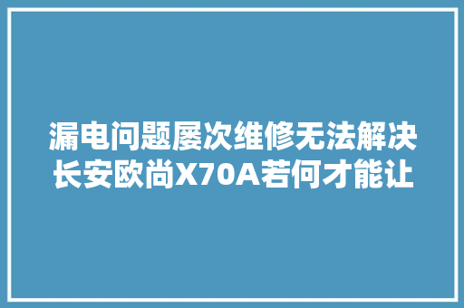 漏电问题屡次维修无法解决长安欧尚X70A若何才能让车主宁神