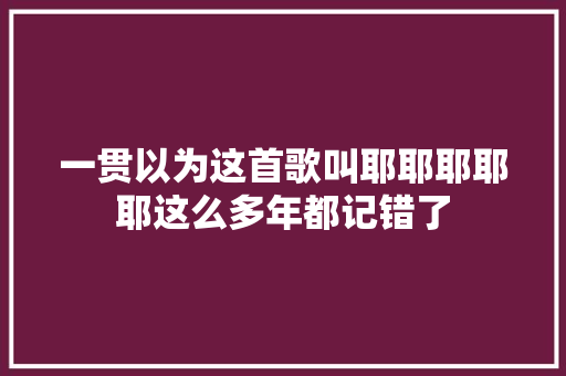 一贯以为这首歌叫耶耶耶耶耶这么多年都记错了