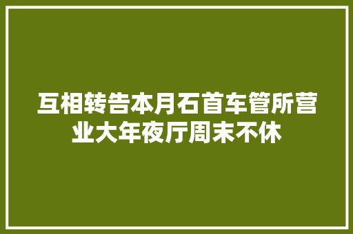 互相转告本月石首车管所营业大年夜厅周末不休