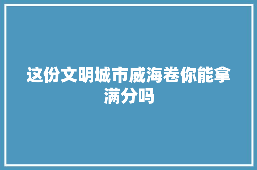 这份文明城市威海卷你能拿满分吗
