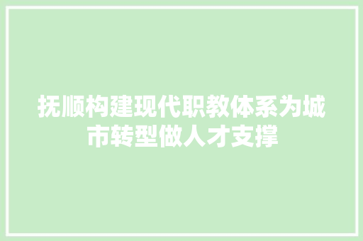 抚顺构建现代职教体系为城市转型做人才支撑