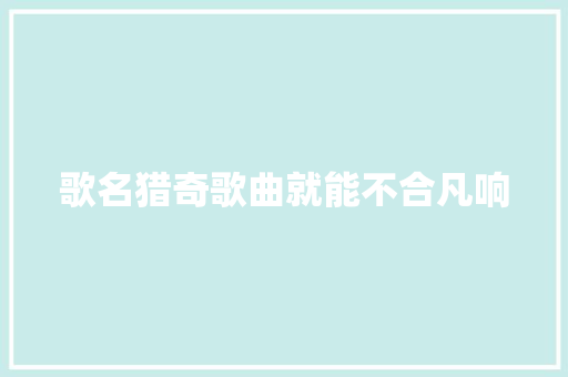 歌名猎奇歌曲就能不合凡响