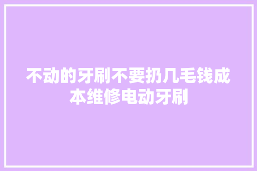 不动的牙刷不要扔几毛钱成本维修电动牙刷