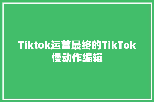 Tiktok运营最终的TikTok慢动作编辑