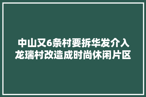中山又6条村要拆华发介入龙瑞村改造成时尚休闲片区