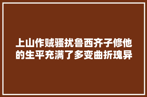 上山作贼骚扰鲁西齐子修他的生平充满了多变曲折瑰异