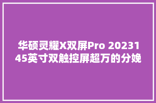 华硕灵耀X双屏Pro 2023145英寸双触控屏超万的分娩力对象