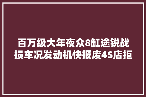 百万级大年夜众8缸途锐战损车况发动机快报废4S店拒修翻后新复生