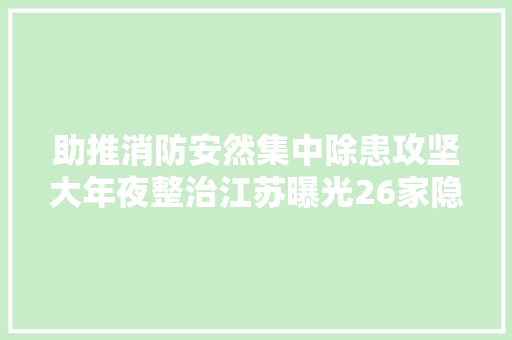 助推消防安然集中除患攻坚大年夜整治江苏曝光26家隐患单位
