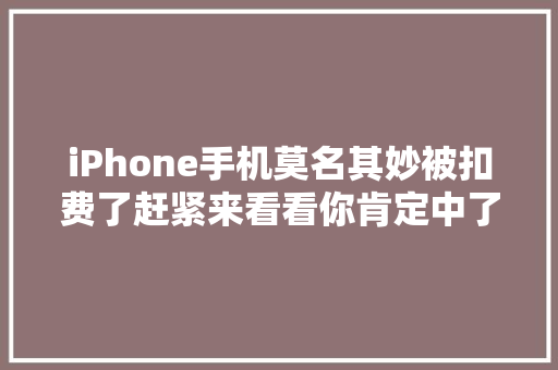 iPhone手机莫名其妙被扣费了赶紧来看看你肯定中了这些套路