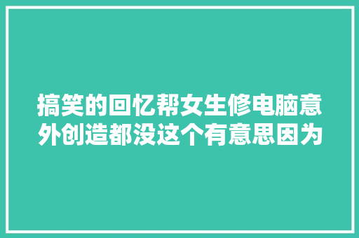 搞笑的回忆帮女生修电脑意外创造都没这个有意思因为太奇葩