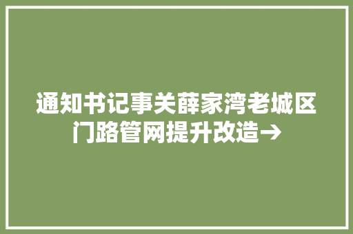 通知书记事关薛家湾老城区门路管网提升改造→