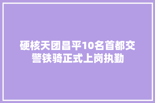 硬核天团昌平10名首都交警铁骑正式上岗执勤