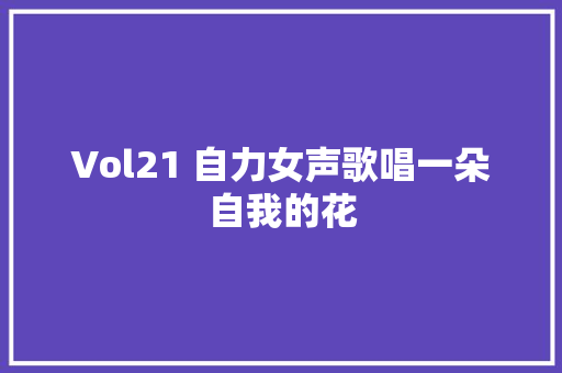 Vol21 自力女声歌唱一朵自我的花