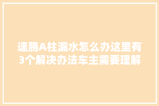 速腾A柱漏水怎么办这里有3个解决办法车主需要理解清楚